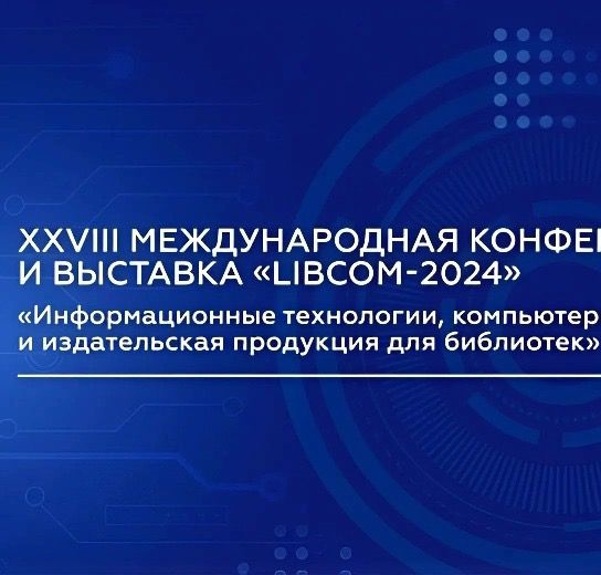 XXVIII Международная конференция и выставка «Информационные технологии, компьютерные системы и издательская продукция для библиотек» («LIBCOM-2024»)